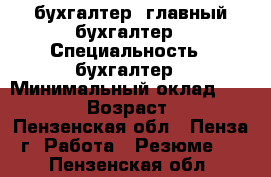 бухгалтер, главный бухгалтер › Специальность ­ бухгалтер › Минимальный оклад ­ 40 000 › Возраст ­ 44 - Пензенская обл., Пенза г. Работа » Резюме   . Пензенская обл.